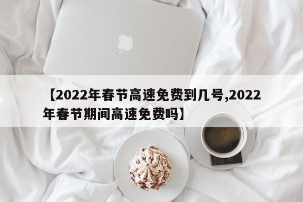 高速公路春节免费到几号,高速春节免费到几号2021-第1张图片